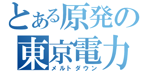 とある原発の東京電力（メルトダウン）