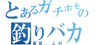 とあるガチホモの釣りバカ日誌（高田、上村）