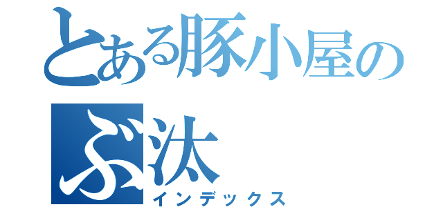 とある豚小屋のぶ汰（インデックス）