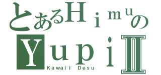 とあるＨｉｍｕｒｏのＹｕｐｉｎａⅡ（Ｋａｗａｉｉ Ｄｅｓｕ）