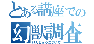 とある講座での幻獣調査（げんじゅうについて）