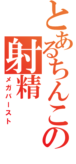 とあるちんこの射精（メガバースト）