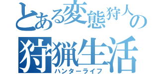 とある変態狩人の狩猟生活（ハンターライフ）
