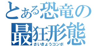 とある恐竜の最狂形態（さいきょうコンボ）