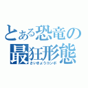 とある恐竜の最狂形態（さいきょうコンボ）