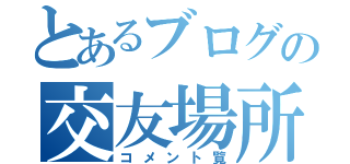 とあるブログの交友場所（コメント覧）