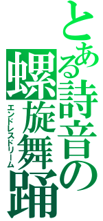 とある詩音の螺旋舞踊（エンドレスドリーム）