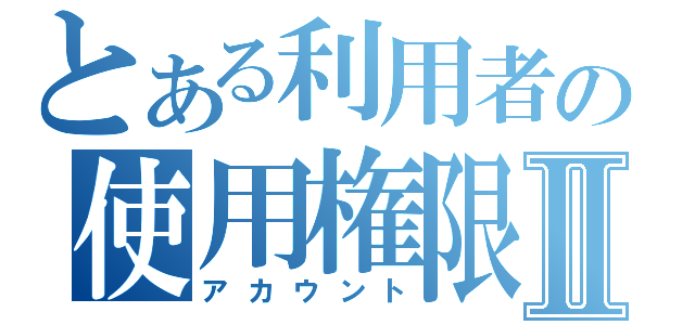 とある利用者の使用権限Ⅱ（アカウント）