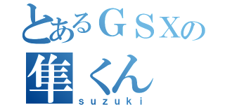 とあるＧＳＸの隼くん（ｓｕｚｕｋｉ）