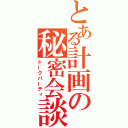 とある計画の秘密会談（トークパーティ）