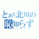 とある北川の恥知らず（ｂｙ勇人）