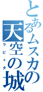 とあるムスカの天空の城（ラピュタ）