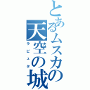 とあるムスカの天空の城（ラピュタ）