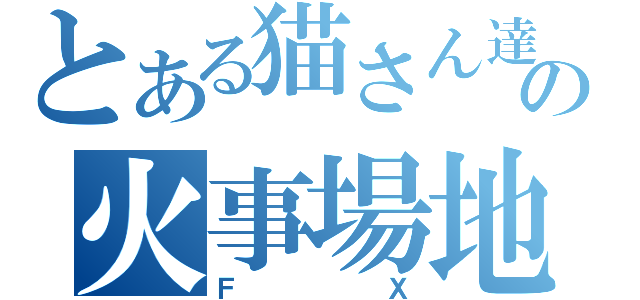 とある猫さん達の火事場地雷（ＦＸ）