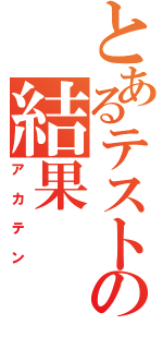 とあるテストの結果（アカテン）