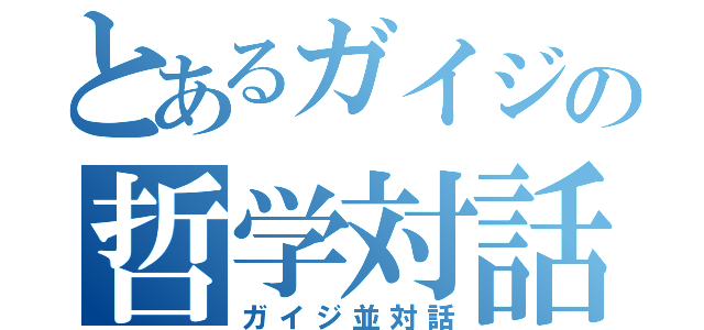 とあるガイジの哲学対話（ガイジ並対話）