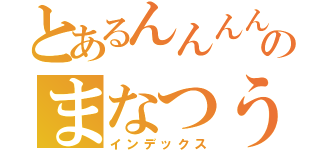 とあるんんんんのまなつう（インデックス）