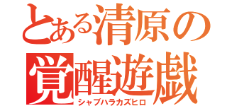 とある清原の覚醒遊戯（シャブハラカズヒロ）