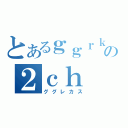 とあるｇｇｒｋｓの２ｃｈ（ググレカス）