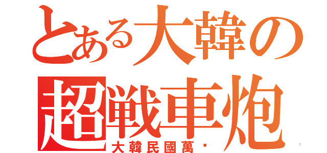 とある大韓の超戦車炮（大韓民國萬歲）