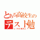 とある高校生のテスト勉強（ＬＩＮＥ低浮上）