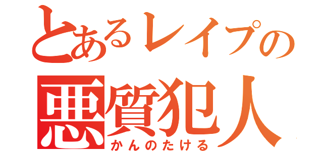 とあるレイプの悪質犯人（かんのたける）