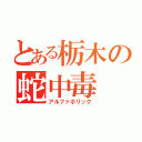 とある栃木の蛇中毒（アルファホリック）