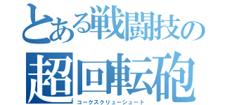 とある戦闘技の超回転砲（コークスクリューシュート）