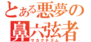 とある悪夢の鼻六弦者（サカグチズム）