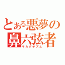 とある悪夢の鼻六弦者（サカグチズム）