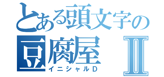 とある頭文字の豆腐屋Ⅱ（イニシャルＤ）