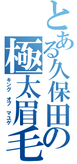 とある久保田の極太眉毛（キング　オブ　マユゲ）