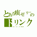 とある痰ゼリーのドリンク（カーッ（ °д°）、、ペッ ドロリッチ）