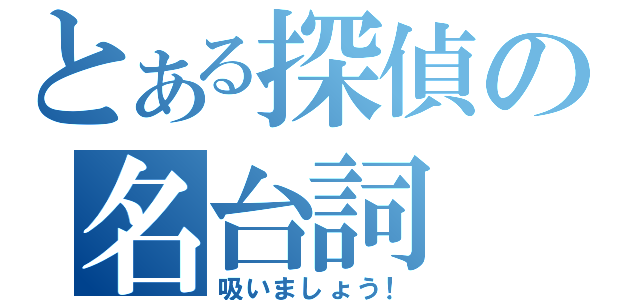 とある探偵の名台詞（吸いましょう！）