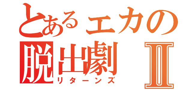 とあるェカの脱出劇Ⅱ（リターンズ）