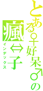 とある♀好呆♂の瘋⇔子（インデックス）