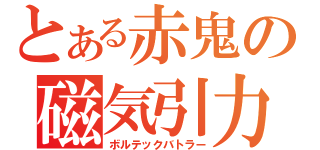 とある赤鬼の磁気引力（ボルテックバトラー）