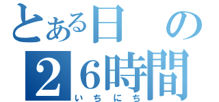 とある日の２６時間（いちにち）