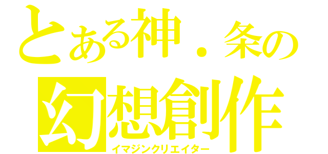 とある神．条の幻想創作（イマジンクリエイター）