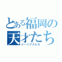 とある福岡の天才たち（ジーニアスたち）