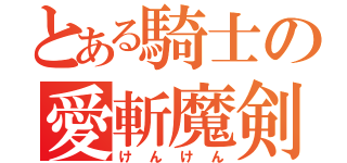 とある騎士の愛斬魔剣（けんけん）