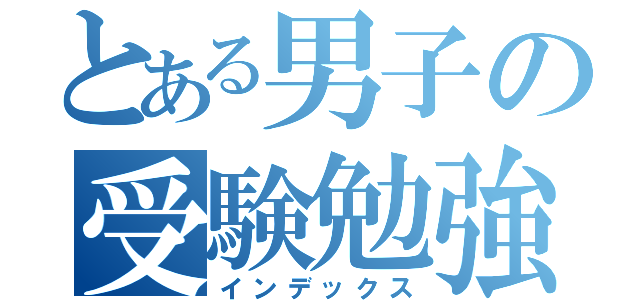 とある男子の受験勉強（インデックス）