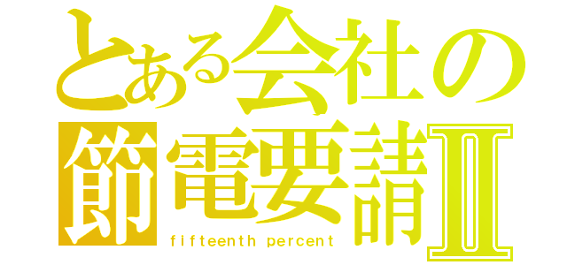 とある会社の節電要請Ⅱ（ｆｉｆｔｅｅｎｔｈ ｐｅｒｃｅｎｔ）