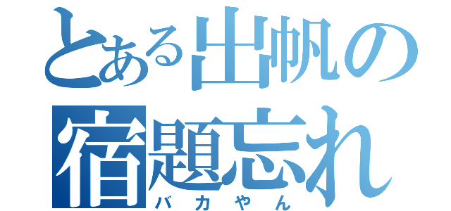 とある出帆の宿題忘れ（バカやん）