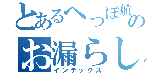 とあるへっぽ航のお漏らし記録（インデックス）