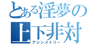 とある淫夢の上下非対称（アシンメトリー）