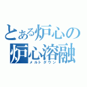 とある炉心の炉心溶融（メルトダウン）