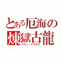 とある厄海の煉獄古龍（グラン・ミラオス）