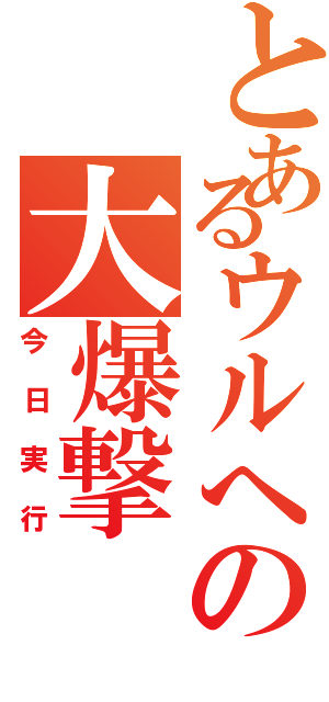 とあるウルへの大爆撃（今日実行）