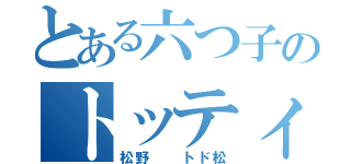 とある六つ子のトッティ（松野  トド松）